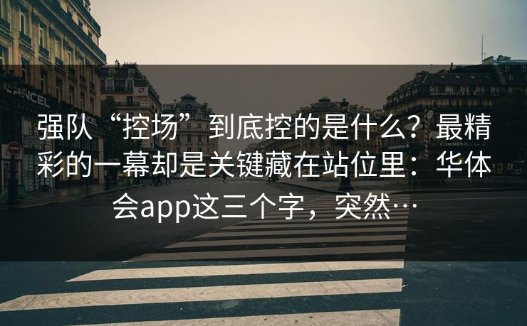 强队“控场”到底控的是什么？最精彩的一幕却是关键藏在站位里：华体会app这三个字，突然…