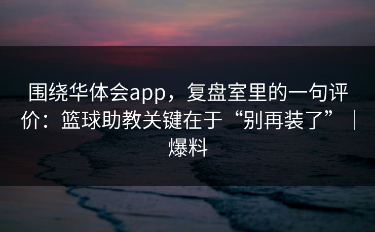 围绕华体会app，复盘室里的一句评价：篮球助教关键在于“别再装了”｜爆料