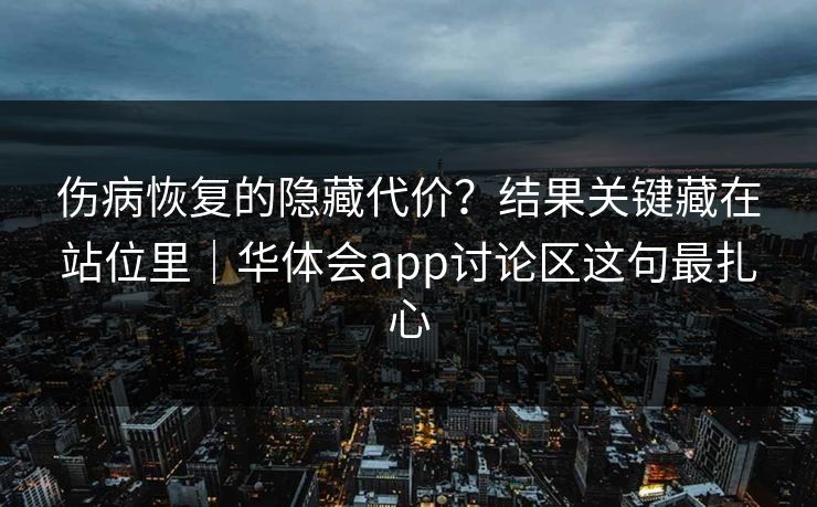 伤病恢复的隐藏代价？结果关键藏在站位里｜华体会app讨论区这句最扎心