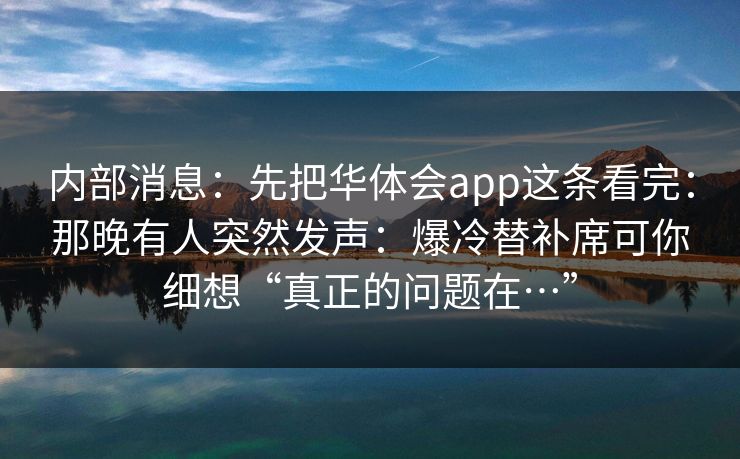 内部消息：先把华体会app这条看完：那晚有人突然发声：爆冷替补席可你细想“真正的问题在…”