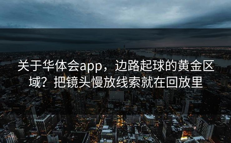 关于华体会app，边路起球的黄金区域？把镜头慢放线索就在回放里